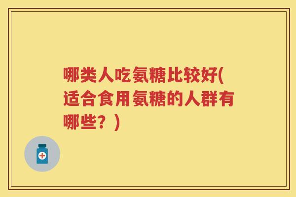 哪类人吃氨糖比较好(适合食用氨糖的人群有哪些?) 哪类人吃氨糖比较好(适合食用氨糖的人群有哪些?)
