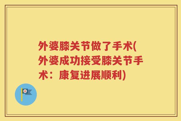 外婆膝关节做了手术(外婆成功接受膝关节手术:康复进展顺利) 外婆膝关节做了手术(外婆成功接受膝关节手术:康复进展顺利)