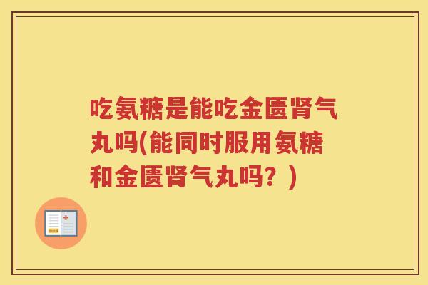 吃氨糖是能吃金匮气丸吗(能同时服用氨糖和金匮气丸吗?) 吃氨糖是能吃金匮气丸吗(能同时服用氨糖和金匮气丸吗?)