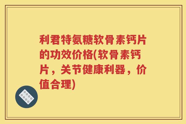 利君特氨糖软骨素钙片的功效价格(软骨素钙片，关节健康利器，价值合理)