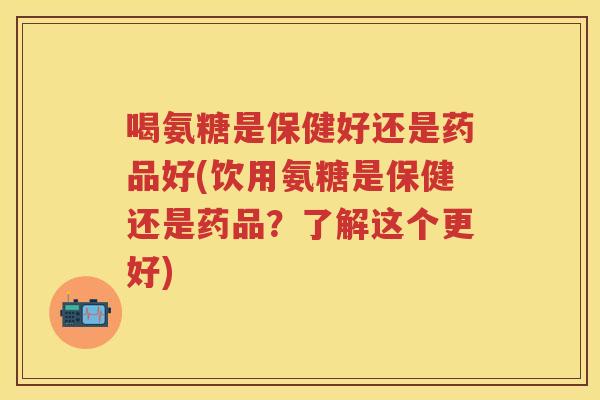 喝氨糖是保健好还是药品好(饮用氨糖是保健还是药品?了解这个更好) 喝氨糖是保健好还是药品好(饮用氨糖是保健还是药品?了解这个更好)