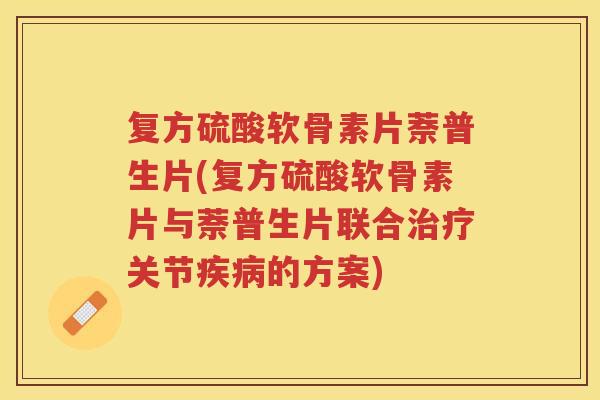 复方硫酸软骨素片萘普生片(复方硫酸软骨素片与萘普生片联合关节的方案) 复方硫酸软骨素片萘普生片(复方硫酸软骨素片与萘普生片联合关节的方案)