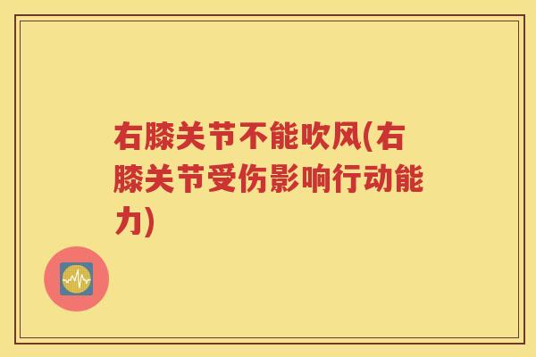 右膝关节不能吹风(右膝关节受伤影响行动能力) 右膝关节不能吹风(右膝关节受伤影响行动能力)