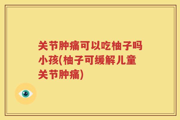 关节肿痛可以吃柚子吗小孩(柚子可缓解儿童关节肿痛)