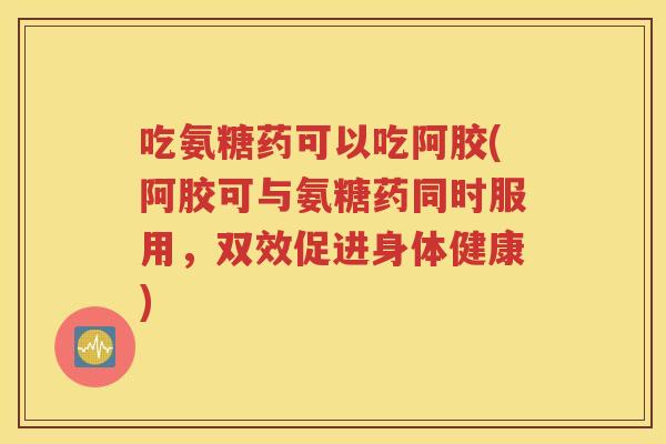 吃氨糖药可以吃阿胶(阿胶可与氨糖药同时服用,双效促进身体健康) 吃氨糖药可以吃阿胶(阿胶可与氨糖药同时服用,双效促进身体健康)