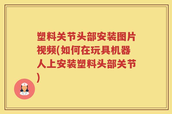 塑料关节头部安装图片视频(如何在玩具机器人上安装塑料头部关节) 塑料关节头部安装图片视频(如何在玩具机器人上安装塑料头部关节)