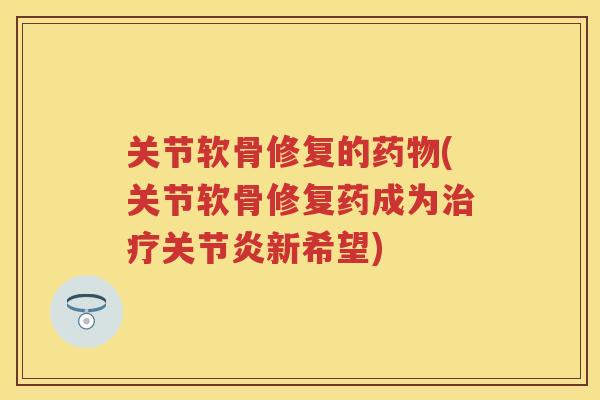 关节软骨修复的(关节软骨修复药成为新希望) 关节软骨修复的(关节软骨修复药成为新希望)