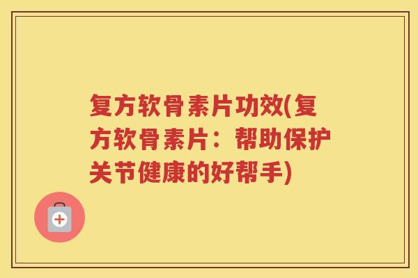 复方软骨素片功效(复方软骨素片:帮助保护关节健康的好帮手) 复方软骨素片功效(复方软骨素片:帮助保护关节健康的好帮手)