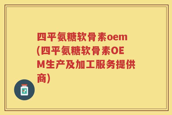 四平氨糖软骨素oem(四平氨糖软骨素OEM生产及加工服务提供商)