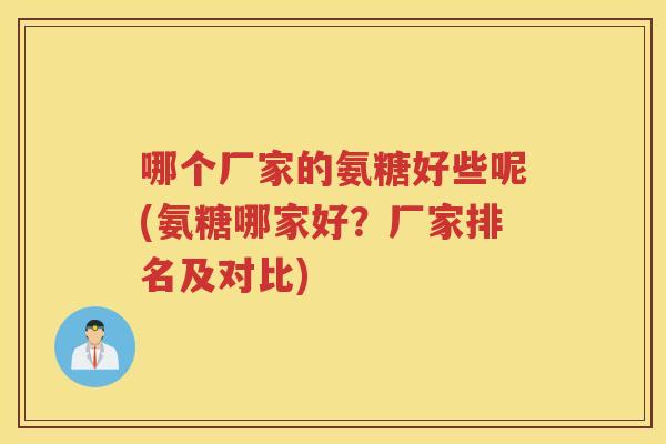 哪个厂家的氨糖好些呢(氨糖哪家好?厂家排名及对比) 哪个厂家的氨糖好些呢(氨糖哪家好?厂家排名及对比)