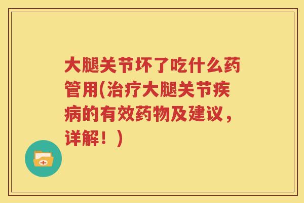 大腿关节坏了吃什么药管用(大腿关节的有效及建议，详解！)