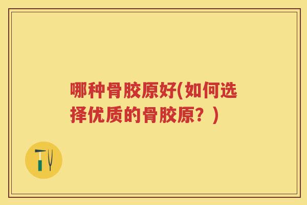 哪种骨胶原好(如何选择优质的骨胶原？)