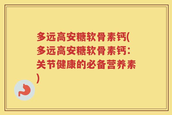 多远高安糖软骨素钙(多远高安糖软骨素钙:关节健康的必备营养素) 多远高安糖软骨素钙(多远高安糖软骨素钙:关节健康的必备营养素)