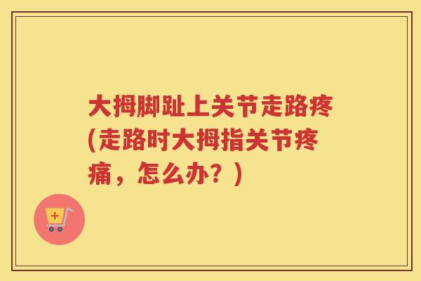 大拇脚趾上关节走路疼(走路时大拇指关节,怎么办?) 大拇脚趾上关节走路疼(走路时大拇指关节,怎么办?)