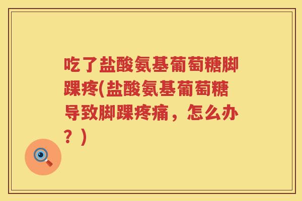 吃了盐酸氨基葡萄糖脚踝疼(盐酸氨基葡萄糖导致脚踝,怎么办?) 吃了盐酸氨基葡萄糖脚踝疼(盐酸氨基葡萄糖导致脚踝,怎么办?)