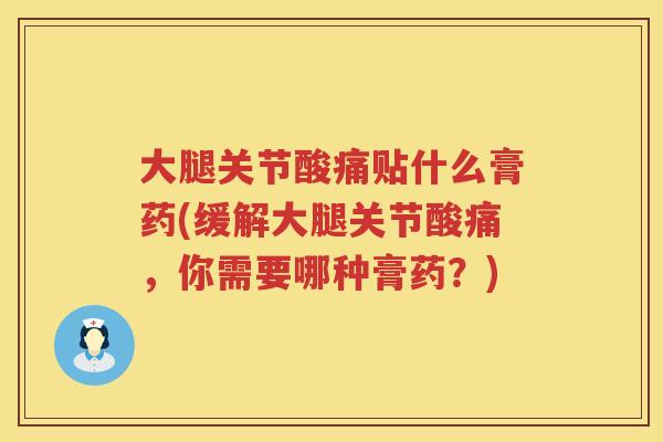 大腿关节酸痛贴什么膏药(缓解大腿关节酸痛，你需要哪种膏药？)