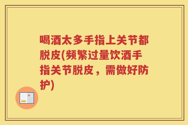 喝酒太多手指上关节都脱皮(频繁过量饮酒手指关节脱皮,需做好防护) 喝酒太多手指上关节都脱皮(频繁过量饮酒手指关节脱皮,需做好防护)