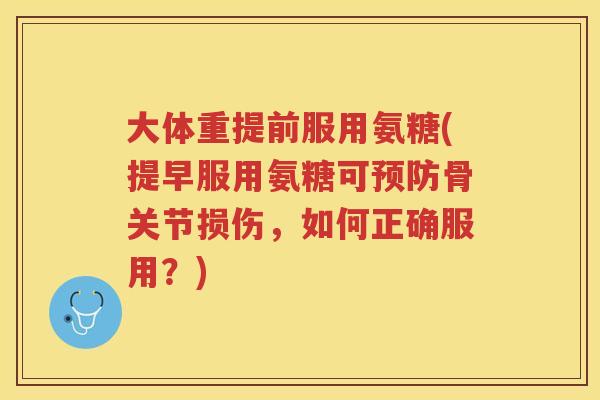 大体重提前服用氨糖(提早服用氨糖可骨关节损伤,如何正确服用?) 大体重提前服用氨糖(提早服用氨糖可骨关节损伤,如何正确服用?)
