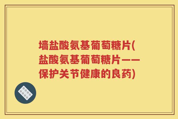墙盐酸氨基葡萄糖片(盐酸氨基葡萄糖片——保护关节健康的良药)