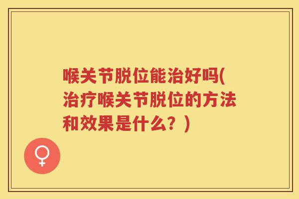 喉关节脱位能好吗(喉关节脱位的方法和效果是什么?) 喉关节脱位能好吗(喉关节脱位的方法和效果是什么?)