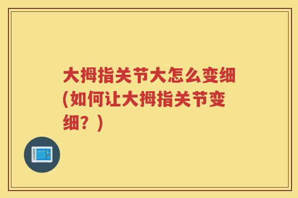 大拇指关节大怎么变细(如何让大拇指关节变细?) 大拇指关节大怎么变细(如何让大拇指关节变细?)