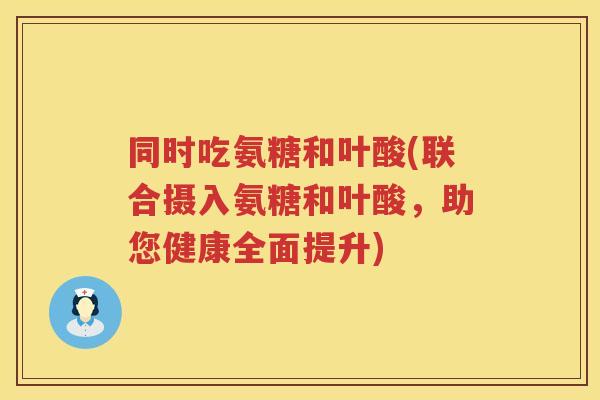 同时吃氨糖和叶酸(联合摄入氨糖和叶酸，助您健康全面提升)