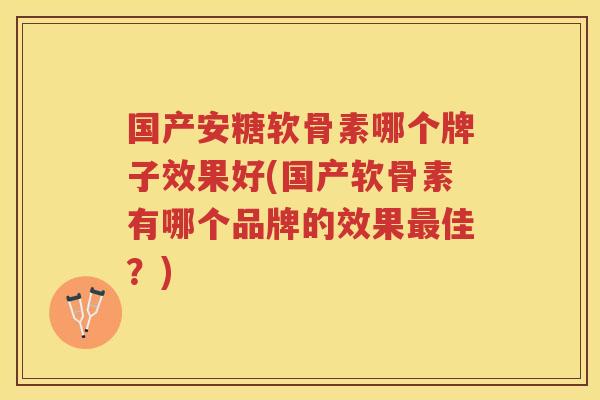 国产安糖软骨素哪个牌子效果好(国产软骨素有哪个品牌的效果佳?) 国产安糖软骨素哪个牌子效果好(国产软骨素有哪个品牌的效果佳?)