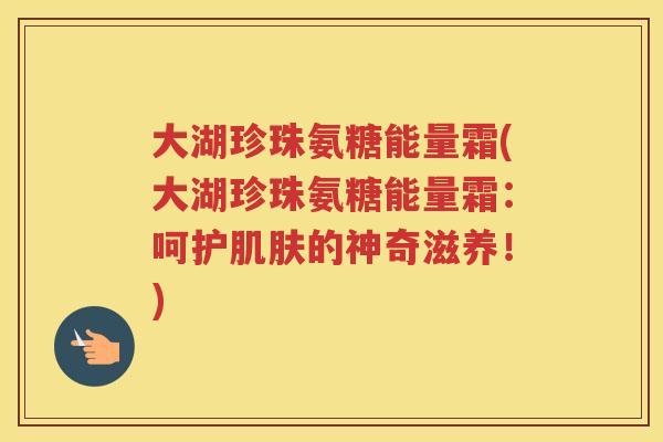 大湖珍珠氨糖能量霜(大湖珍珠氨糖能量霜:呵护的神奇滋养!) 大湖珍珠氨糖能量霜(大湖珍珠氨糖能量霜:呵护的神奇滋养!)