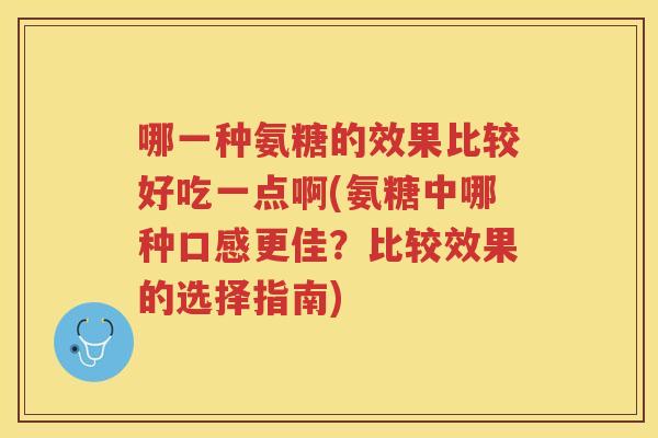 哪一种氨糖的效果比较好吃一点啊(氨糖中哪种口感更佳？比较效果的选择指南)