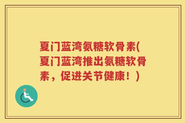 夏门蓝湾氨糖软骨素(夏门蓝湾推出氨糖软骨素,促进关节健康!) 夏门蓝湾氨糖软骨素(夏门蓝湾推出氨糖软骨素,促进关节健康!)