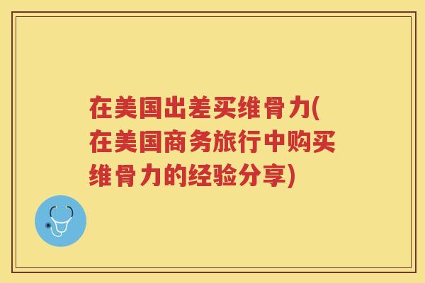 在美国出差买维骨力(在美国商务旅行中购买维骨力的经验分享)