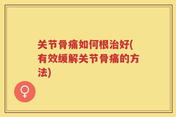 关节骨痛如何根好(有效缓解关节骨痛的方法)