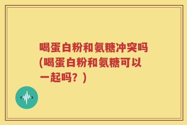 喝蛋白粉和氨糖冲突吗(喝蛋白粉和氨糖可以一起吗?) 喝蛋白粉和氨糖冲突吗(喝蛋白粉和氨糖可以一起吗?)