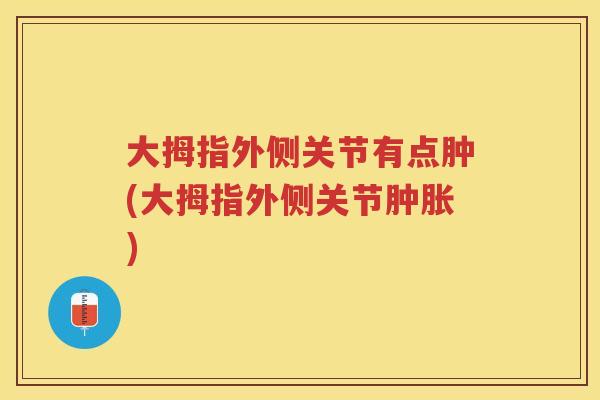 大拇指外侧关节有点肿(大拇指外侧关节) 大拇指外侧关节有点肿(大拇指外侧关节)