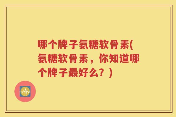 哪个牌子氨糖软骨素(氨糖软骨素,你知道哪个牌子好么?) 哪个牌子氨糖软骨素(氨糖软骨素,你知道哪个牌子好么?)