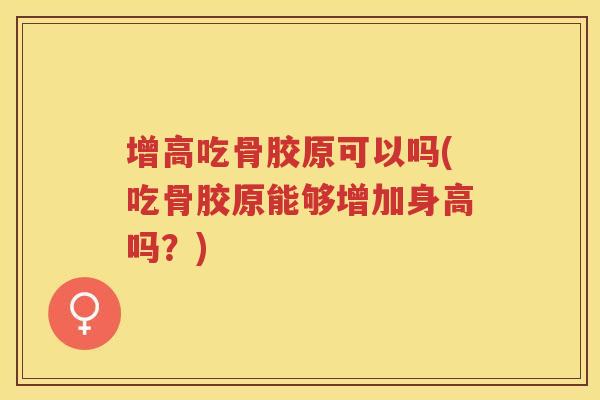 增高吃骨胶原可以吗(吃骨胶原能够增加身高吗?) 增高吃骨胶原可以吗(吃骨胶原能够增加身高吗?)