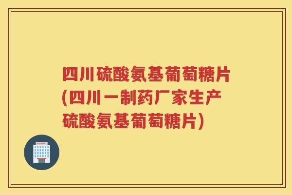 四川硫酸氨基葡萄糖片(四川一制药厂家生产硫酸氨基葡萄糖片) 四川硫酸氨基葡萄糖片(四川一制药厂家生产硫酸氨基葡萄糖片)