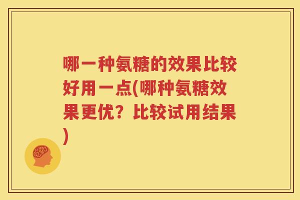 哪一种氨糖的效果比较好用一点(哪种氨糖效果更优?比较试用结果) 哪一种氨糖的效果比较好用一点(哪种氨糖效果更优?比较试用结果)