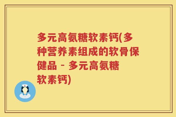 多元高氨糖软素钙(多种营养素组成的软骨保健品 - 多元高氨糖软素钙) 多元高氨糖软素钙(多种营养素组成的软骨保健品 - 多元高氨糖软素钙)