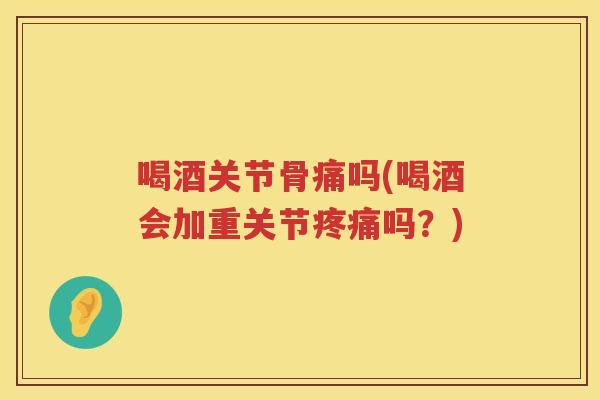 喝酒关节骨痛吗(喝酒会加重关节吗?) 喝酒关节骨痛吗(喝酒会加重关节吗?)