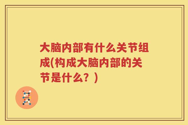 大脑内部有什么关节组成(构成大脑内部的关节是什么?) 大脑内部有什么关节组成(构成大脑内部的关节是什么?)