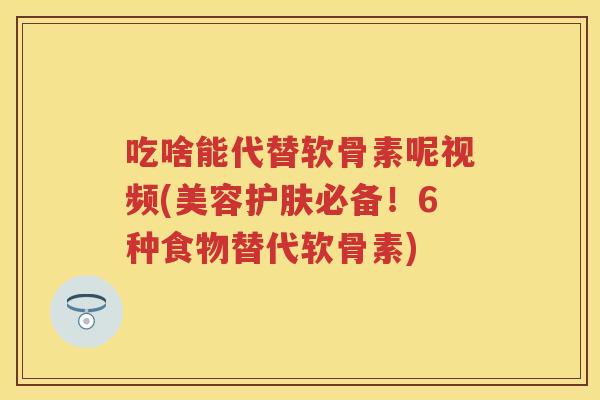 吃啥能代替软骨素呢视频(美容护肤必备!6种食物替代软骨素) 吃啥能代替软骨素呢视频(美容护肤必备!6种食物替代软骨素)