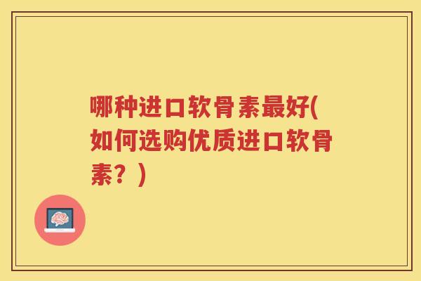 哪种进口软骨素好(如何选购优质进口软骨素?) 哪种进口软骨素好(如何选购优质进口软骨素?)