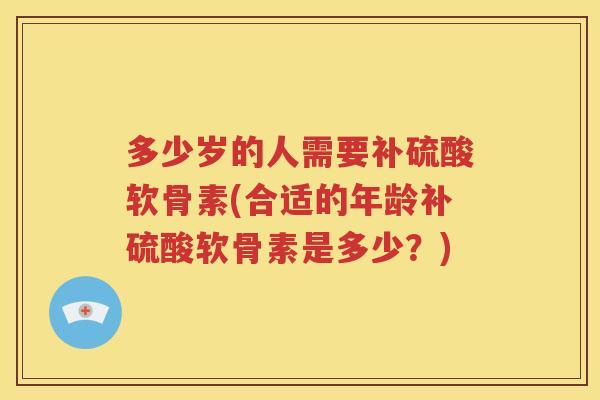 多少岁的人需要补硫酸软骨素(合适的年龄补硫酸软骨素是多少？)