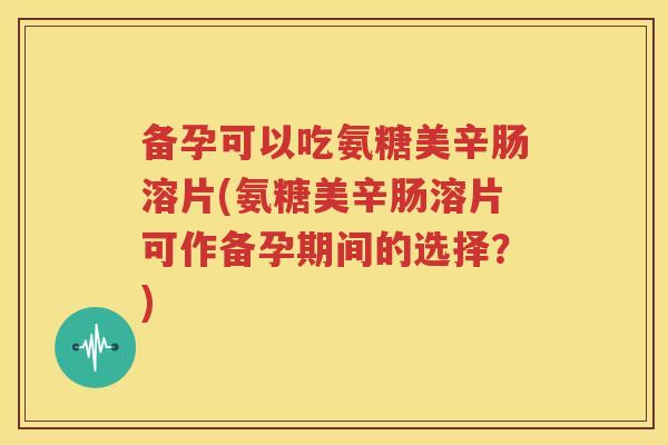 备孕可以吃氨糖美辛肠溶片(氨糖美辛肠溶片可作备孕期间的选择?) 备孕可以吃氨糖美辛肠溶片(氨糖美辛肠溶片可作备孕期间的选择?)