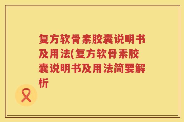 复方软骨素胶囊说明书及用法(复方软骨素胶囊说明书及用法简要解析 复方软骨素胶囊说明书及用法(复方软骨素胶囊说明书及用法简要解析