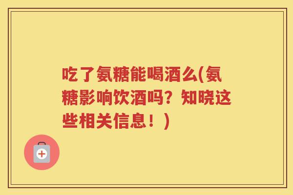 吃了氨糖能喝酒么(氨糖影响饮酒吗?知晓这些相关信息!) 吃了氨糖能喝酒么(氨糖影响饮酒吗?知晓这些相关信息!)