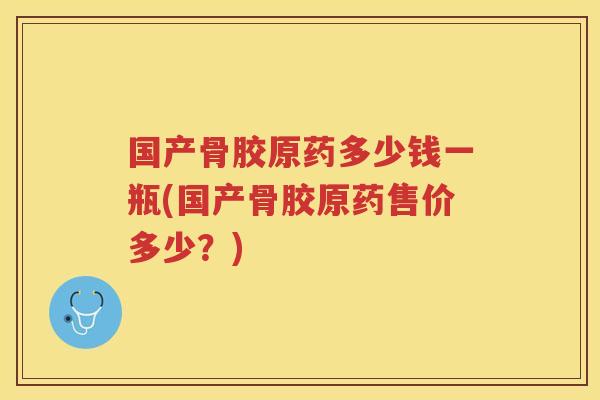国产骨胶原药多少钱一瓶(国产骨胶原药售价多少?) 国产骨胶原药多少钱一瓶(国产骨胶原药售价多少?)