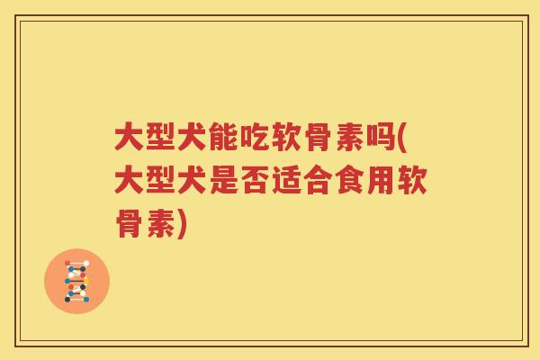 大型犬能吃软骨素吗(大型犬是否适合食用软骨素)
