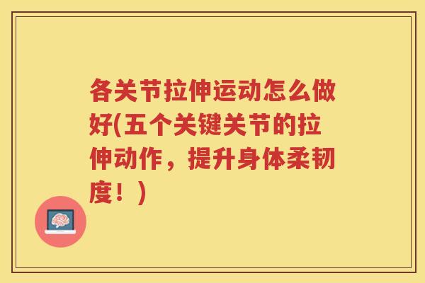 各关节拉伸运动怎么做好(五个关键关节的拉伸动作,提升身体柔韧度!) 各关节拉伸运动怎么做好(五个关键关节的拉伸动作,提升身体柔韧度!)
